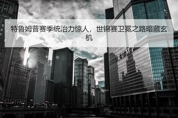 特鲁姆普赛季统治力惊人，世锦赛卫冕之路暗藏玄机