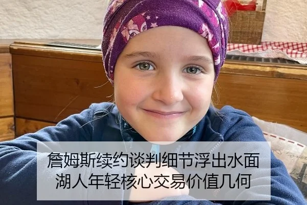 詹姆斯续约谈判细节浮出水面 湖人年轻核心交易价值几何