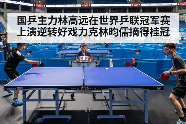 国乒主力林高远在世界乒联冠军赛上演逆转好戏力克林昀儒摘得桂冠