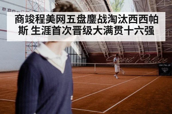 商竣程美网五盘鏖战淘汰西西帕斯 生涯首次晋级大满贯十六强