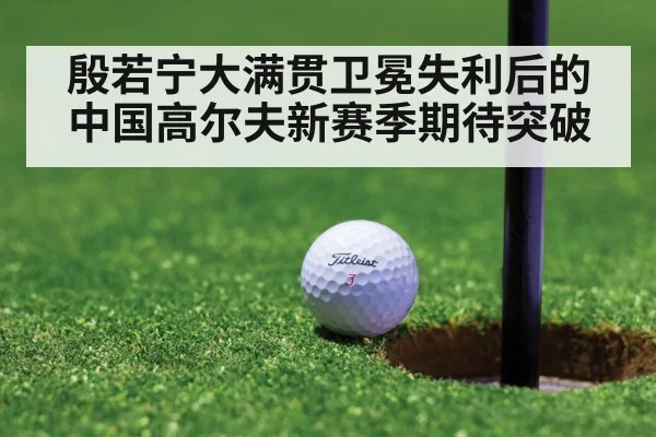 殷若宁大满贯卫冕失利后的中国高尔夫新赛季期待突破