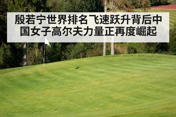 殷若宁世界排名飞速跃升背后中国女子高尔夫力量正再度崛起